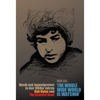 Lill, Max - The whole wide world is watchin - Musik und Jugendprotest in den 1960er Jahren - Bob Dylan und The Grateful Dead