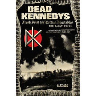 Dead Kennedys: Fresh Fruit For Rotting Vegetables, The Early Years - Alex Ogg