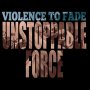 Violence To Fade - unstoppable force